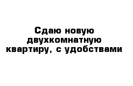 Сдаю новую двухкомнатную квартиру, с удобствами 